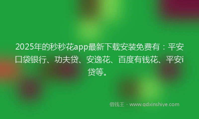2025年的秒秒花app最新下载安装免费有：平安口袋银行、功夫贷、安逸花、百度有钱花、平安i贷等。