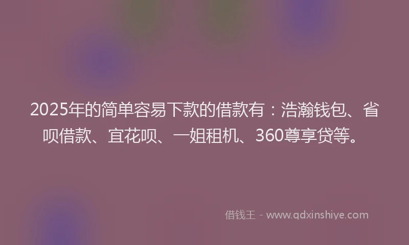 2025年的简单容易下款的借款有：浩瀚钱包、省呗借款、宜花呗、一姐租机、360尊享贷等。