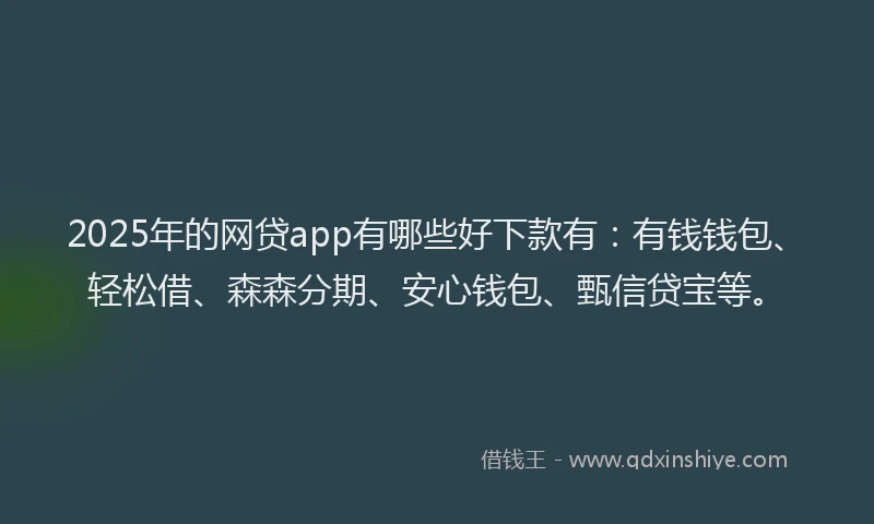 2025年的网贷app有哪些好下款有：有钱钱包、轻松借、森森分期、安心钱包、甄信贷宝等。