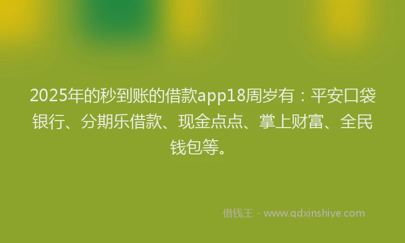 2025年的秒到账的借款app18周岁有：平安口袋银行、分期乐借款、现金点点、掌上财富、全民钱包等。