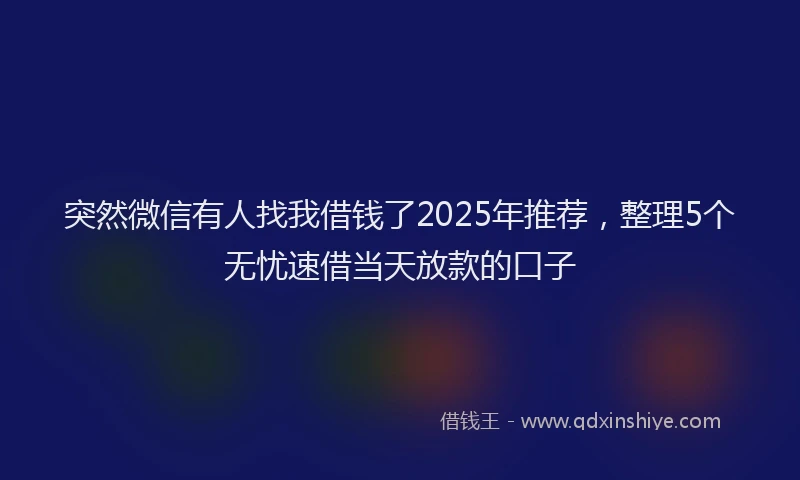 突然微信有人找我借钱了2025年推荐，整理5个无忧速借当天放款的口子