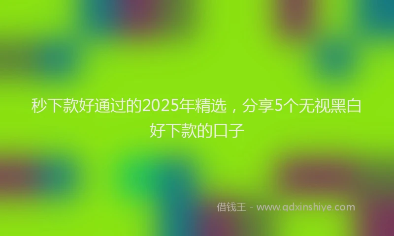 秒下款好通过的2025年精选，分享5个无视黑白好下款的口子