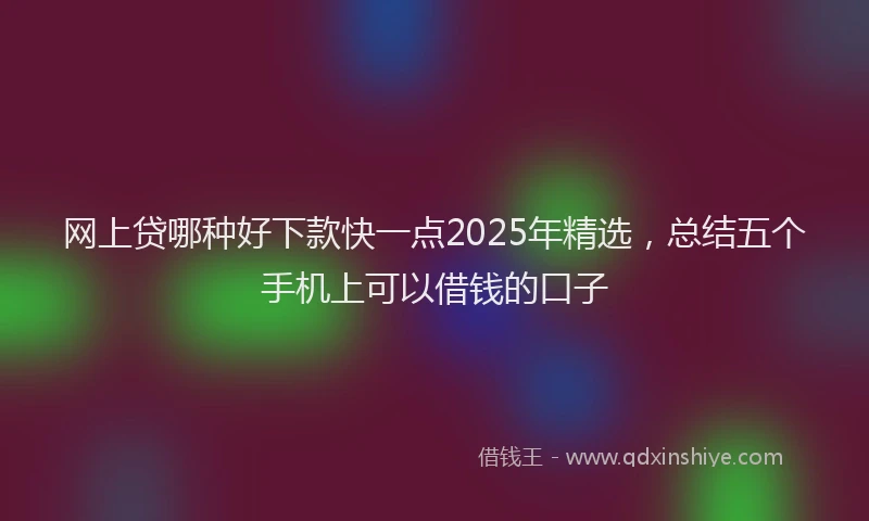 网上贷哪种好下款快一点2025年精选，总结五个手机上可以借钱的口子