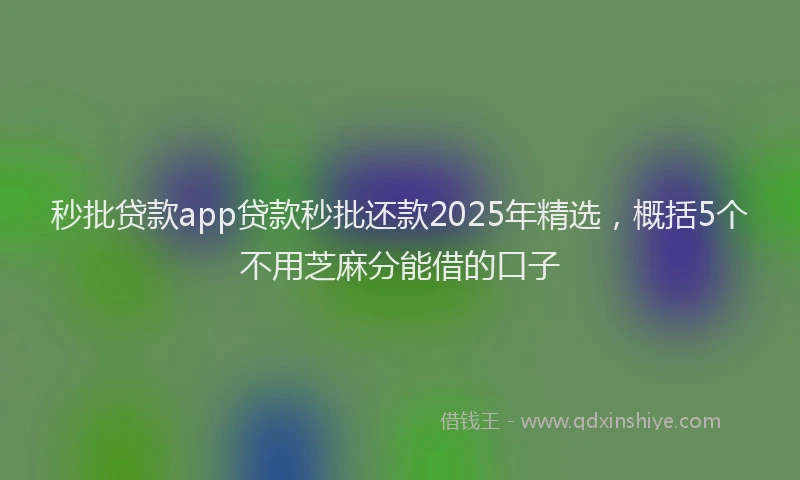 秒批贷款app贷款秒批还款2025年精选，概括5个不用芝麻分能借的口子