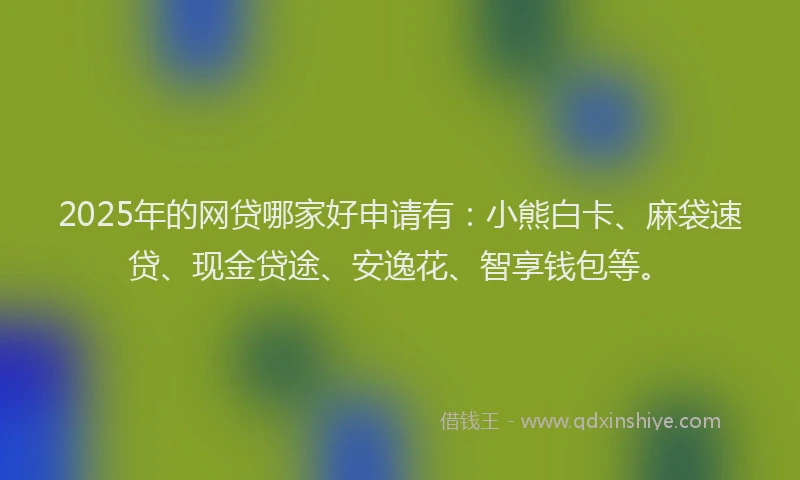 2025年的网贷哪家好申请有：小熊白卡、麻袋速贷、现金贷途、安逸花、智享钱包等。