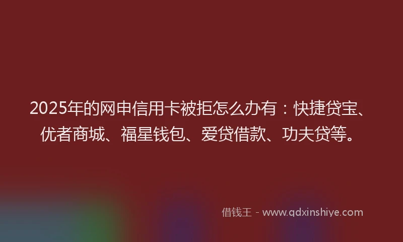 2025年的网申信用卡被拒怎么办有：快捷贷宝、优者商城、福星钱包、爱贷借款、功夫贷等。