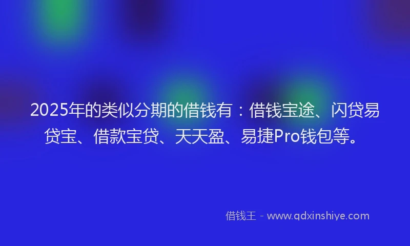 2025年的类似分期的借钱有：借钱宝途、闪贷易贷宝、借款宝贷、天天盈、易捷Pro钱包等。