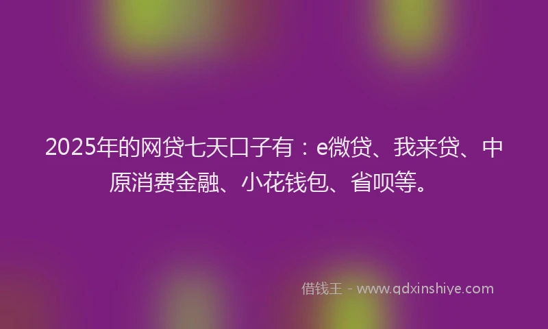 2025年的网贷七天口子有：e微贷、我来贷、中原消费金融、小花钱包、省呗等。
