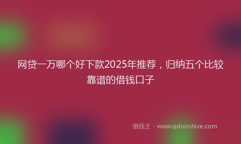 网贷一万哪个好下款2025年推荐，归纳五个比较靠谱的借钱口子