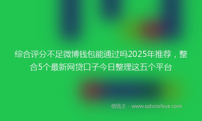 综合评分不足微博钱包能通过吗2025年推荐，整合5个最新网贷口子今日整理这五个平台
