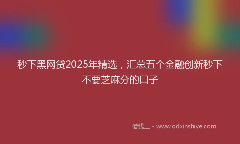 秒下黑网贷2025年精选，汇总五个金融创新秒下不要芝麻分的口子