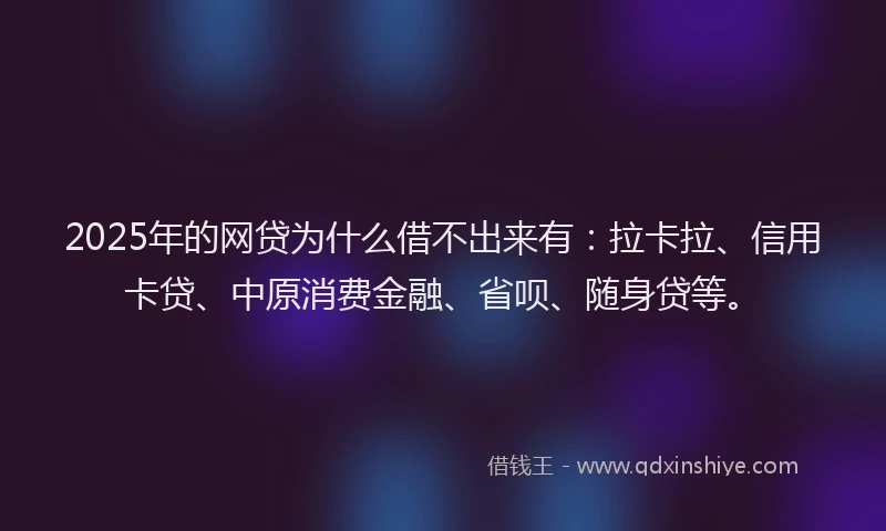 2025年的网贷为什么借不出来有：拉卡拉、信用卡贷、中原消费金融、省呗、随身贷等。