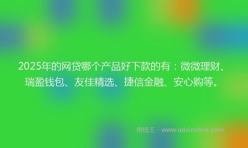 2025年的网贷哪个产品好下款的有：微微理财、瑞盈钱包、友佳精选、捷信金融、安心购等。