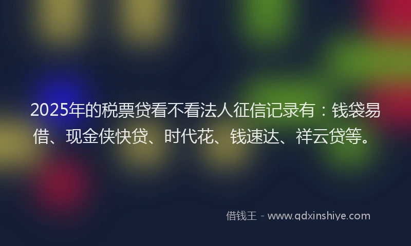 2025年的税票贷看不看法人征信记录有：钱袋易借、现金侠快贷、时代花、钱速达、祥云贷等。
