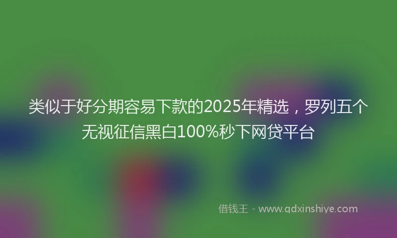 类似于好分期容易下款的2025年精选，罗列五个无视征信黑白100%秒下网贷平台