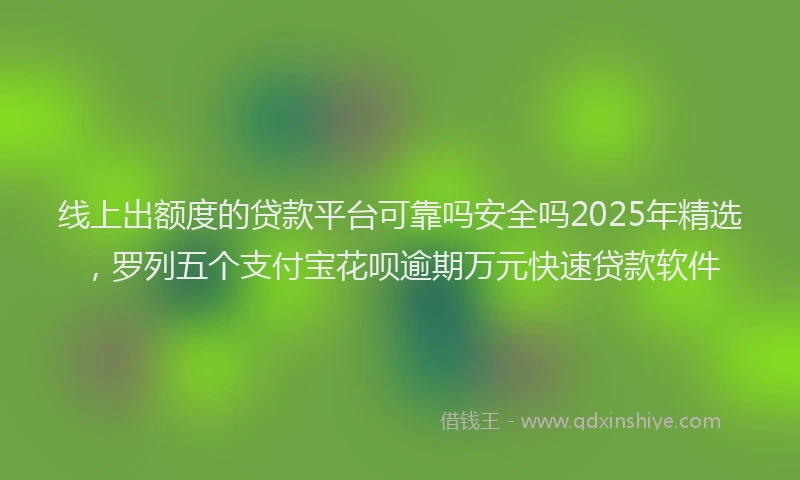 线上出额度的贷款平台可靠吗安全吗2025年精选，罗列五个支付宝花呗逾期万元快速贷款软件