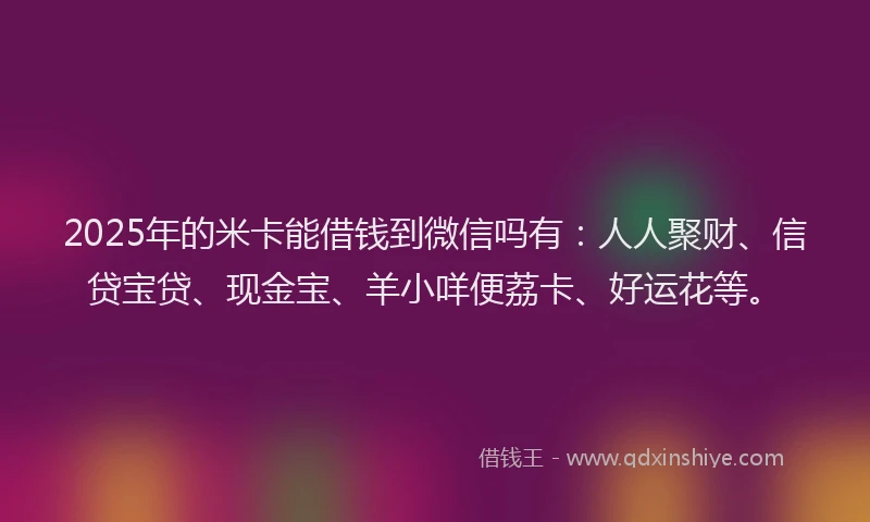 2025年的米卡能借钱到微信吗有：人人聚财、信贷宝贷、现金宝、羊小咩便荔卡、好运花等。