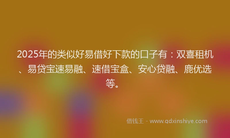 2025年的类似好易借好下款的口子有：双喜租机、易贷宝速易融、速借宝盒、安心贷融、鹿优选等。