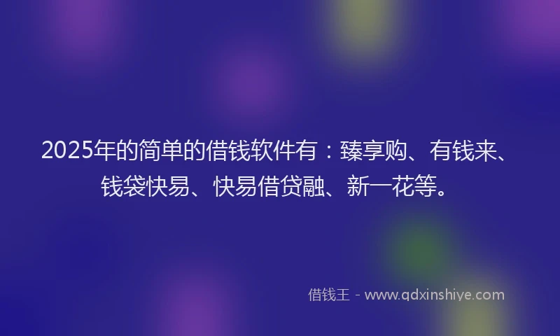 2025年的简单的借钱软件有：臻享购、有钱来、钱袋快易、快易借贷融、新一花等。