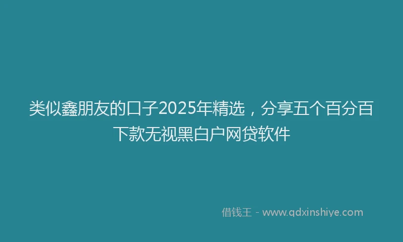 类似鑫朋友的口子2025年精选，分享五个百分百下款无视黑白户网贷软件
