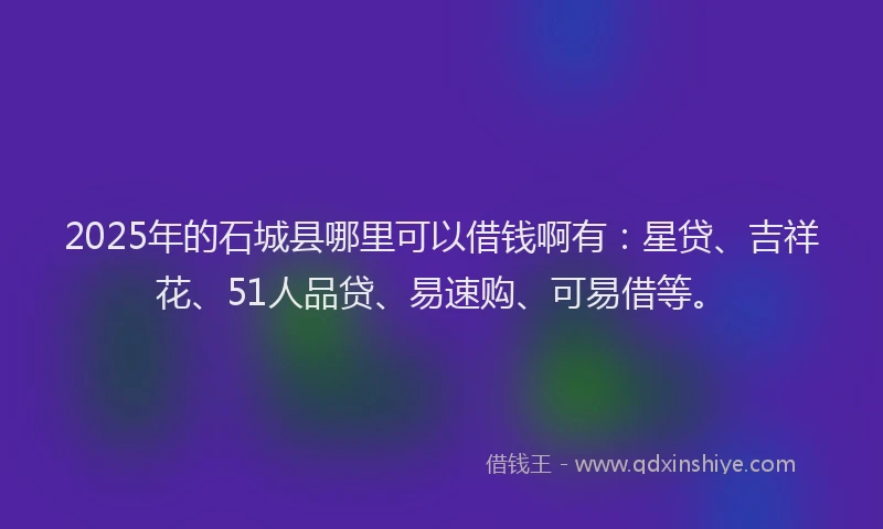 2025年的石城县哪里可以借钱啊有：星贷、吉祥花、51人品贷、易速购、可易借等。