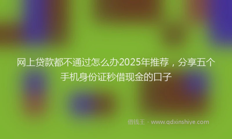 网上贷款都不通过怎么办2025年推荐，分享五个手机身份证秒借现金的口子