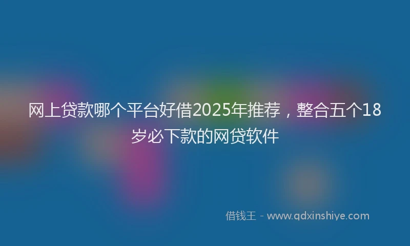 网上贷款哪个平台好借2025年推荐，整合五个18岁必下款的网贷软件