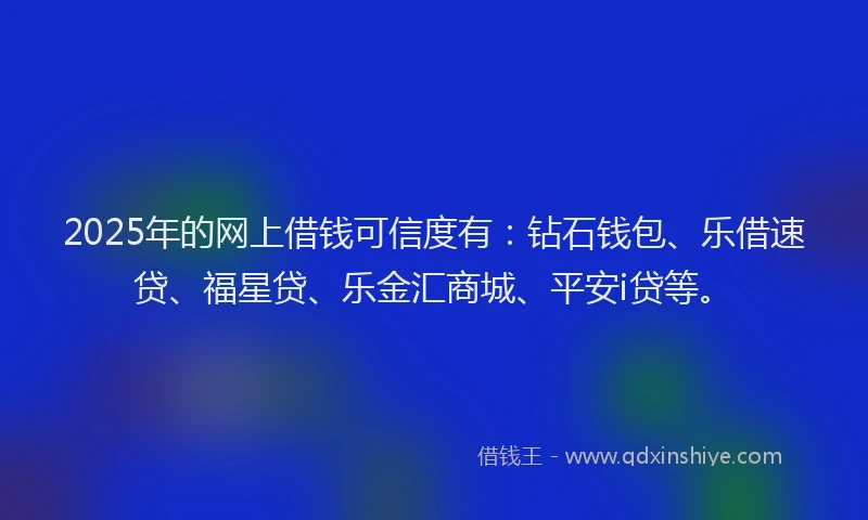 2025年的网上借钱可信度有：钻石钱包、乐借速贷、福星贷、乐金汇商城、平安i贷等。
