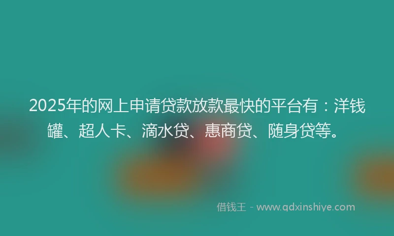 2025年的网上申请贷款放款最快的平台有：洋钱罐、超人卡、滴水贷、惠商贷、随身贷等。