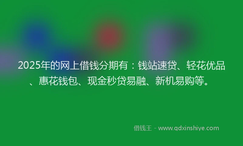 2025年的网上借钱分期有：钱站速贷、轻花优品、惠花钱包、现金秒贷易融、新机易购等。