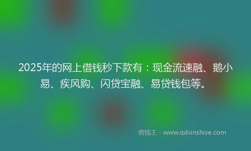 2025年的网上借钱秒下款有：现金流速融、鹅小易、疾风购、闪贷宝融、易贷钱包等。