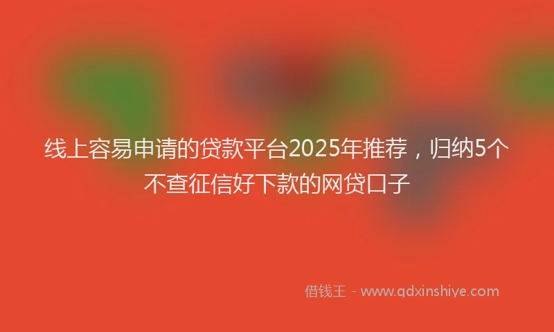 线上容易申请的贷款平台2025年推荐，归纳5个不查征信好下款的网贷口子