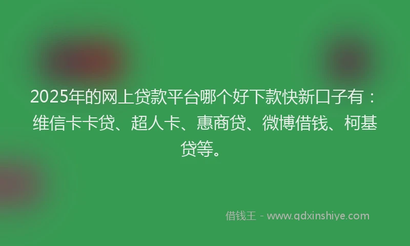 2025年的网上贷款平台哪个好下款快新口子有：维信卡卡贷、超人卡、惠商贷、微博借钱、柯基贷等。