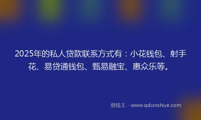 2025年的私人贷款联系方式有：小花钱包、射手花、易贷通钱包、甄易融宝、惠众乐等。