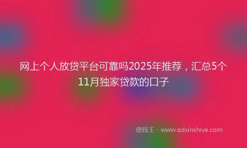网上个人放贷平台可靠吗2025年推荐，汇总5个11月独家贷款的口子