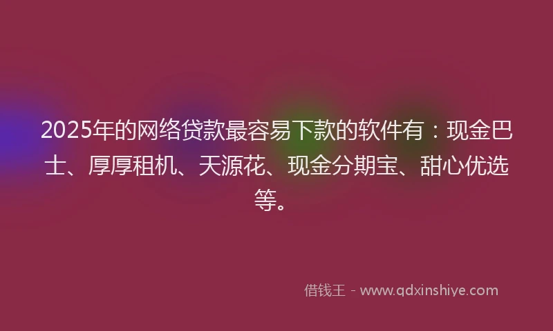 2025年的网络贷款最容易下款的软件有：现金巴士、厚厚租机、天源花、现金分期宝、甜心优选等。