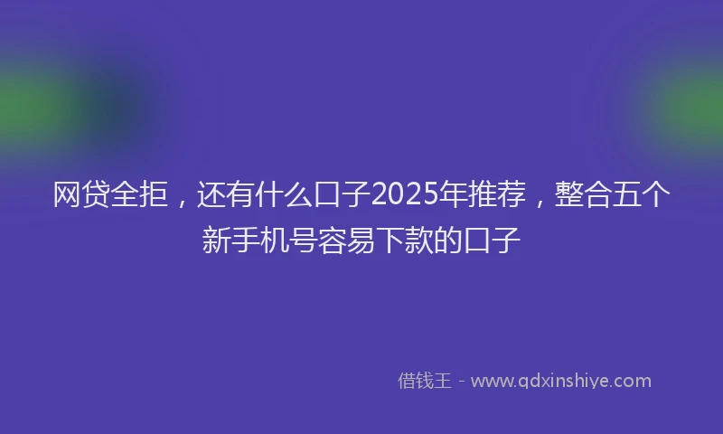 网贷全拒，还有什么口子2025年推荐，整合五个新手机号容易下款的口子