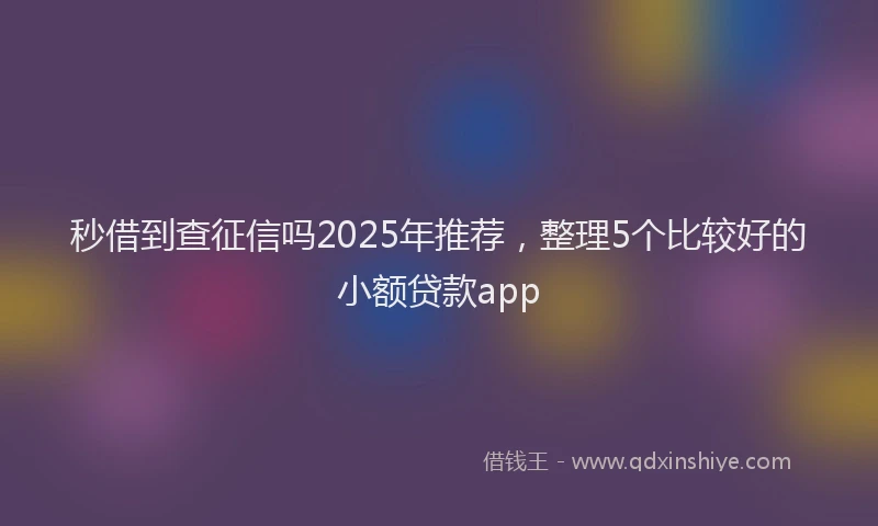 秒借到查征信吗2025年推荐，整理5个比较好的小额贷款app