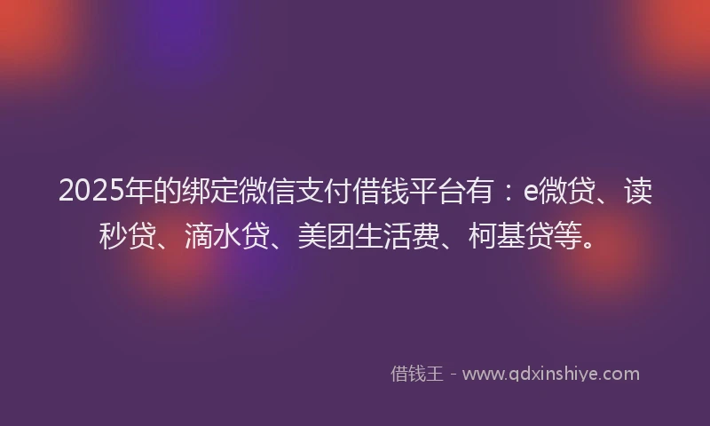 2025年的绑定微信支付借钱平台有：e微贷、读秒贷、滴水贷、美团生活费、柯基贷等。