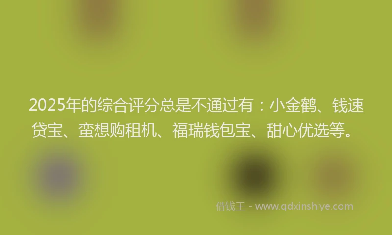 2025年的综合评分总是不通过有：小金鹤、钱速贷宝、蛮想购租机、福瑞钱包宝、甜心优选等。