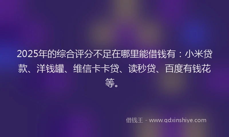 2025年的综合评分不足在哪里能借钱有：小米贷款、洋钱罐、维信卡卡贷、读秒贷、百度有钱花等。