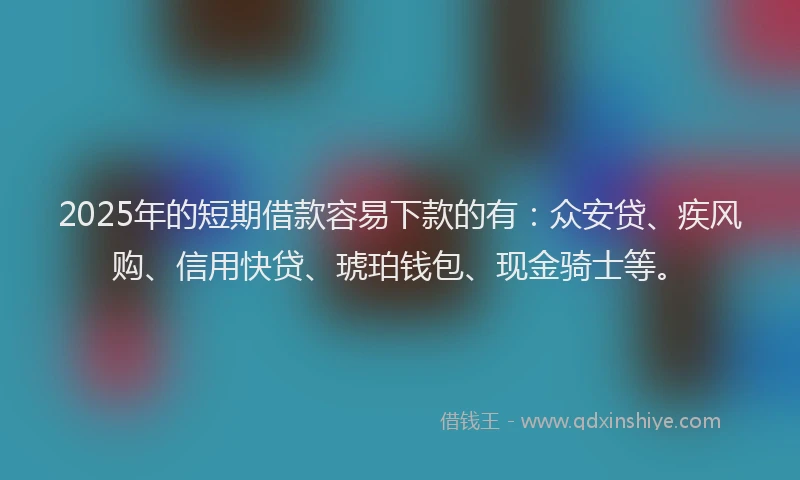 2025年的短期借款容易下款的有：众安贷、疾风购、信用快贷、琥珀钱包、现金骑士等。