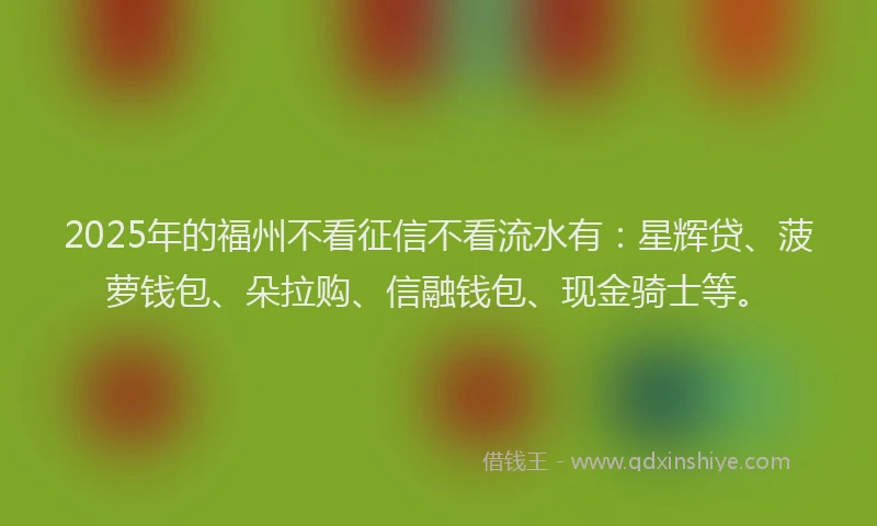2025年的福州不看征信不看流水有：星辉贷、菠萝钱包、朵拉购、信融钱包、现金骑士等。
