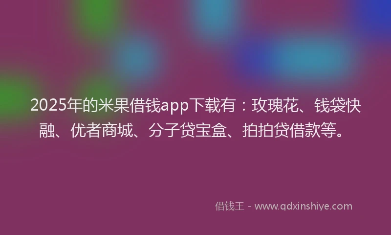 2025年的米果借钱app下载有：玫瑰花、钱袋快融、优者商城、分子贷宝盒、拍拍贷借款等。