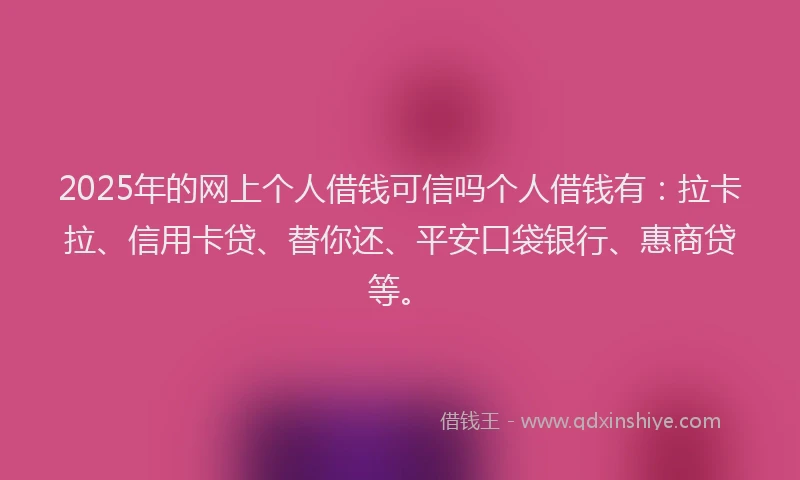 2025年的网上个人借钱可信吗个人借钱有：拉卡拉、信用卡贷、替你还、平安口袋银行、惠商贷等。