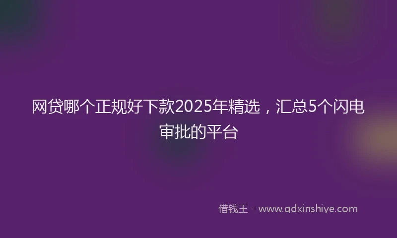 网贷哪个正规好下款2025年精选，汇总5个闪电审批的平台
