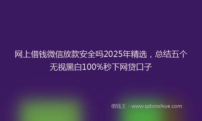 网上借钱微信放款安全吗2025年精选，总结五个无视黑白100%秒下网贷口子