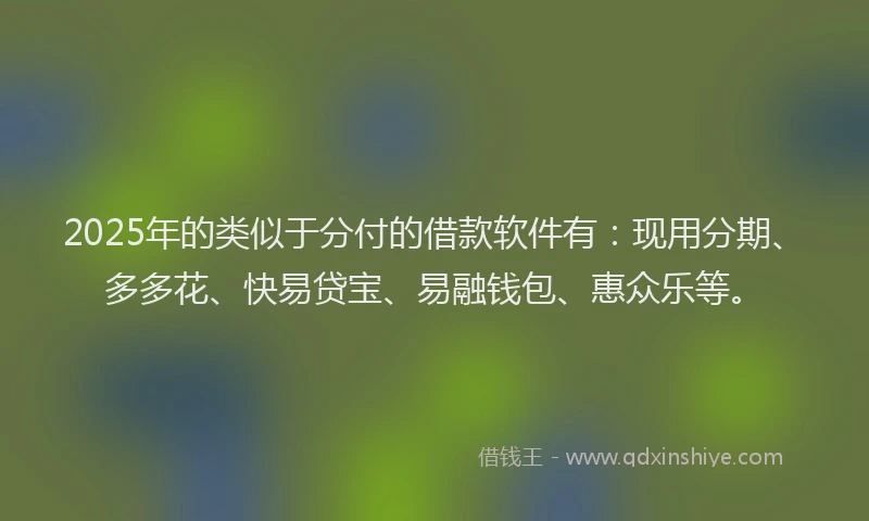 2025年的类似于分付的借款软件有：现用分期、多多花、快易贷宝、易融钱包、惠众乐等。