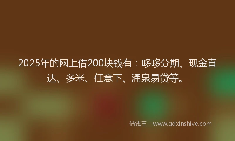 2025年的网上借200块钱有：哆哆分期、现金直达、多米、任意下、涌泉易贷等。