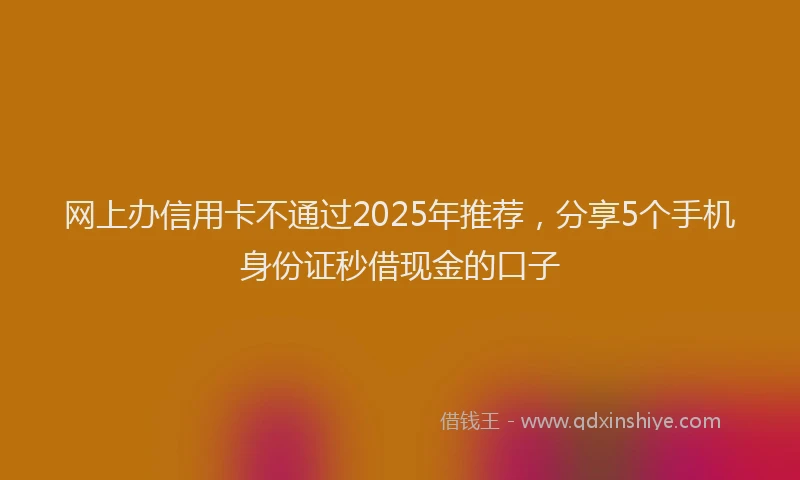 网上办信用卡不通过2025年推荐，分享5个手机身份证秒借现金的口子